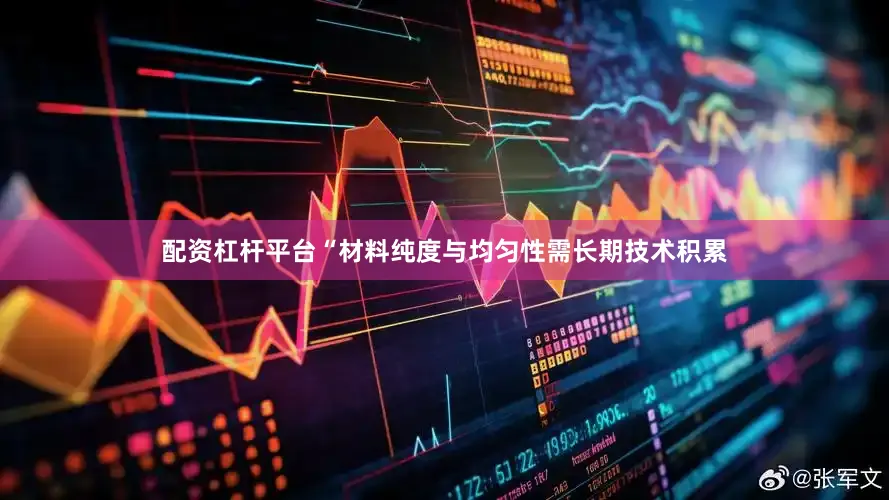 配资杠杆平台“材料纯度与均匀性需长期技术积累