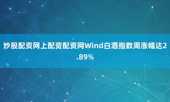 炒股配资网上配资配资网Wind白酒指数周涨幅达2.89%