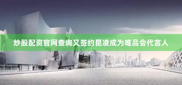 炒股配资官网查询又签约昆凌成为唯品会代言人