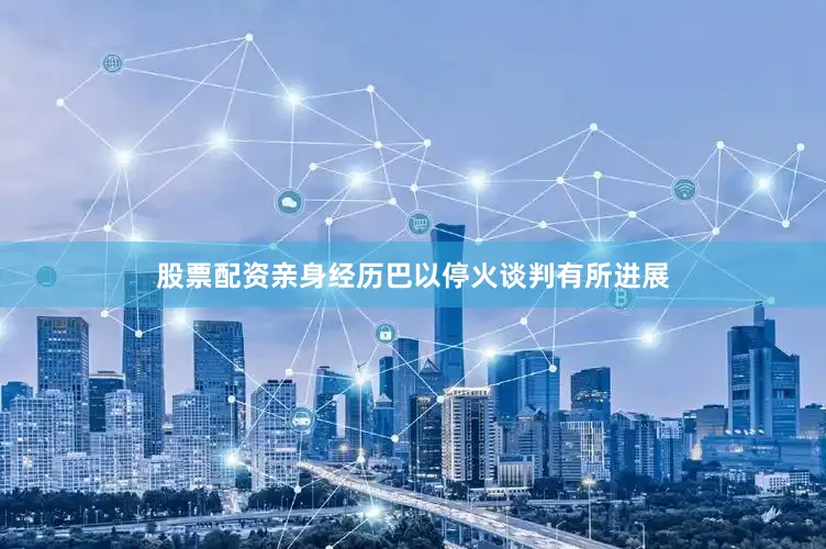 股票配资亲身经历巴以停火谈判有所进展