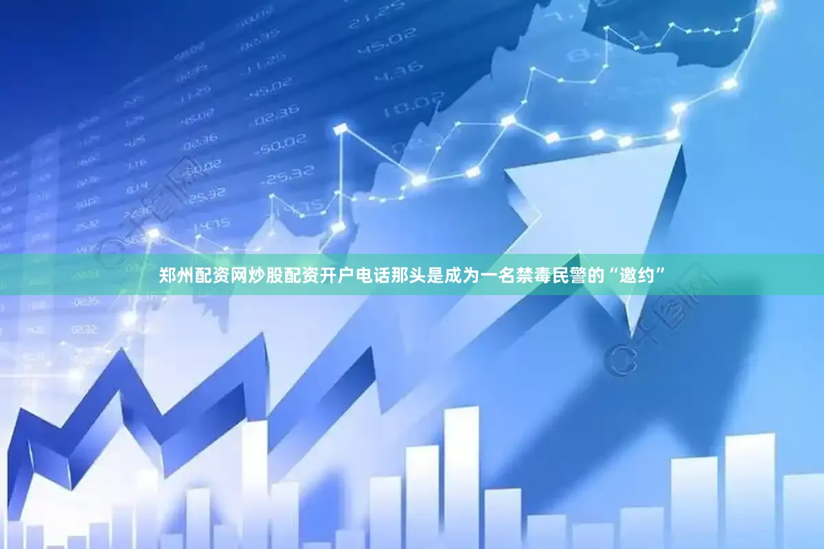 郑州配资网炒股配资开户电话那头是成为一名禁毒民警的“邀约”