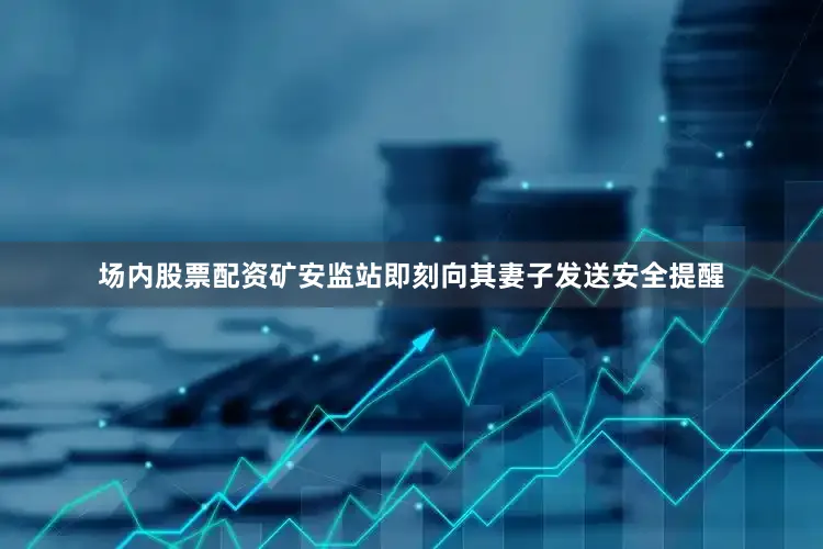 场内股票配资矿安监站即刻向其妻子发送安全提醒