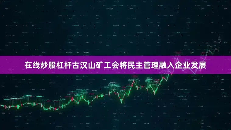 在线炒股杠杆古汉山矿工会将民主管理融入企业发展