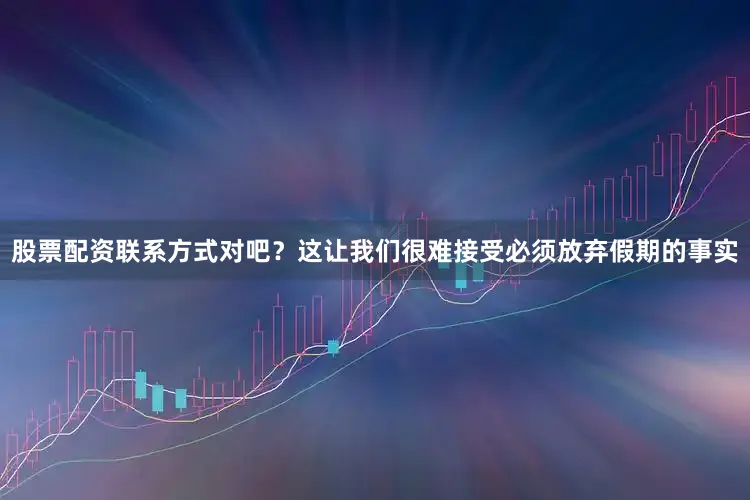 股票配资联系方式对吧？这让我们很难接受必须放弃假期的事实