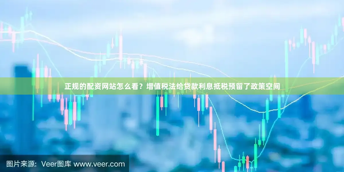正规的配资网站怎么看？增值税法给贷款利息抵税预留了政策空间