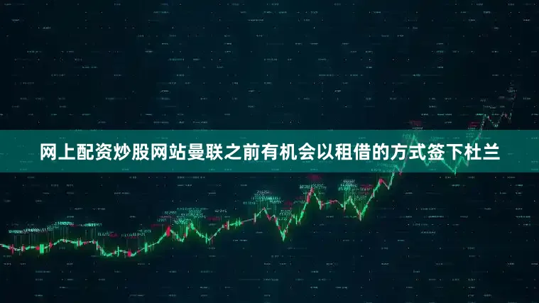 网上配资炒股网站曼联之前有机会以租借的方式签下杜兰
