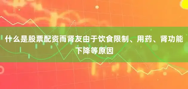 什么是股票配资而肾友由于饮食限制、用药、肾功能下降等原因