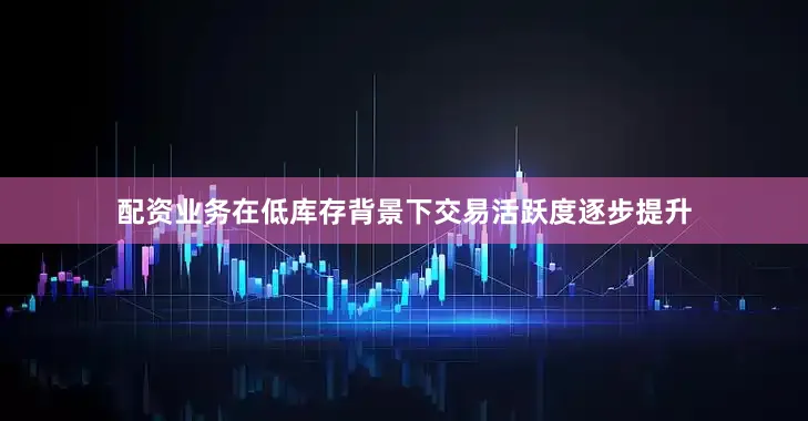 配资业务在低库存背景下交易活跃度逐步提升