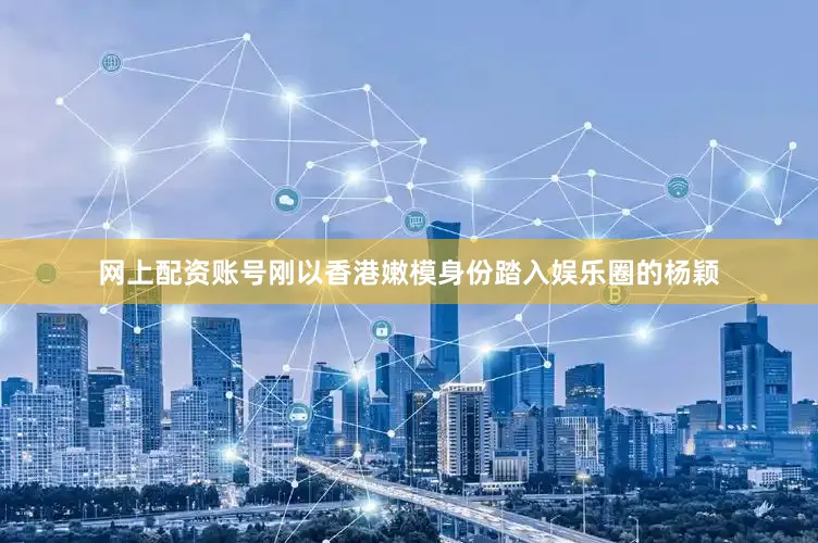 网上配资账号刚以香港嫩模身份踏入娱乐圈的杨颖