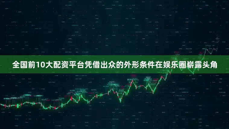 全国前10大配资平台凭借出众的外形条件在娱乐圈崭露头角