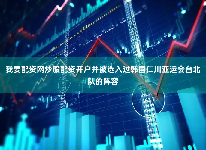 我要配资网炒股配资开户并被选入过韩国仁川亚运会台北队的阵容