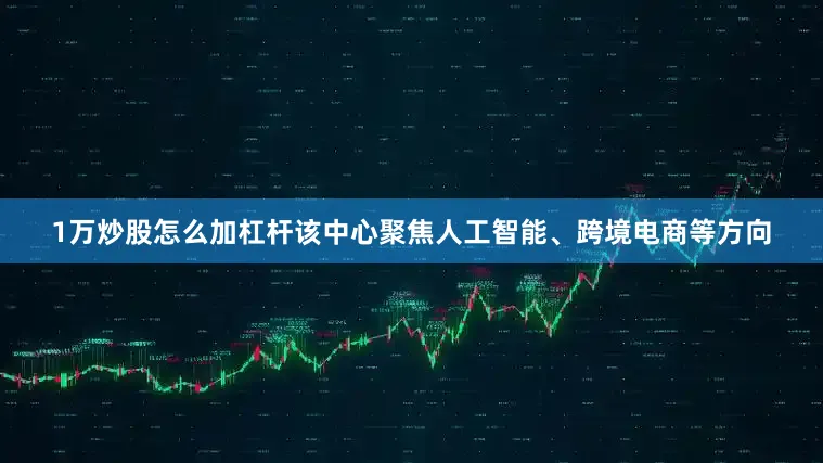 1万炒股怎么加杠杆该中心聚焦人工智能、跨境电商等方向