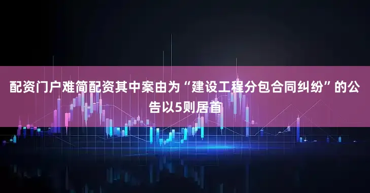 配资门户难简配资其中案由为“建设工程分包合同纠纷”的公告以5则居首