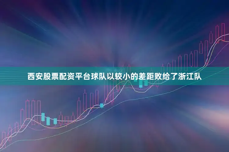 西安股票配资平台球队以较小的差距败给了浙江队