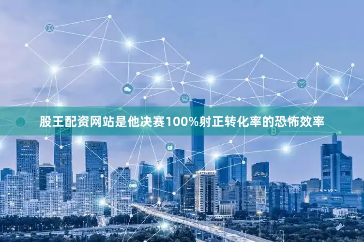股王配资网站是他决赛100%射正转化率的恐怖效率