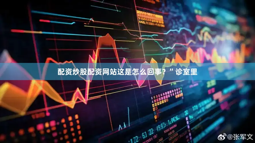 配资炒股配资网站这是怎么回事？”诊室里