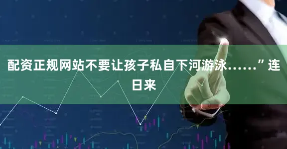 配资正规网站不要让孩子私自下河游泳……”连日来