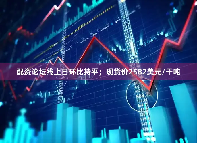 配资论坛线上日环比持平；现货价2582美元/干吨