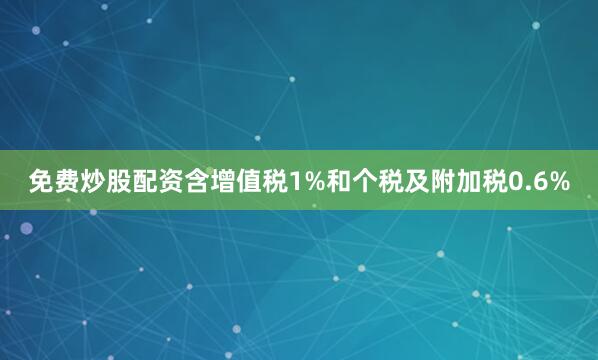 免费炒股配资含增值税1%和个税及附加税0.6%