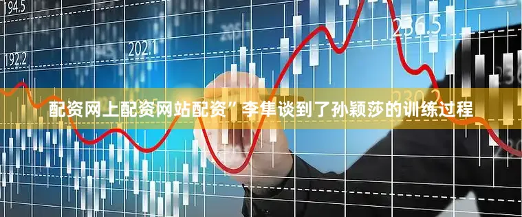 配资网上配资网站配资”李隼谈到了孙颖莎的训练过程