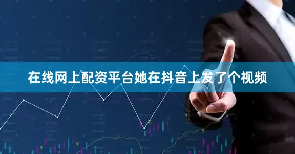 在线网上配资平台她在抖音上发了个视频