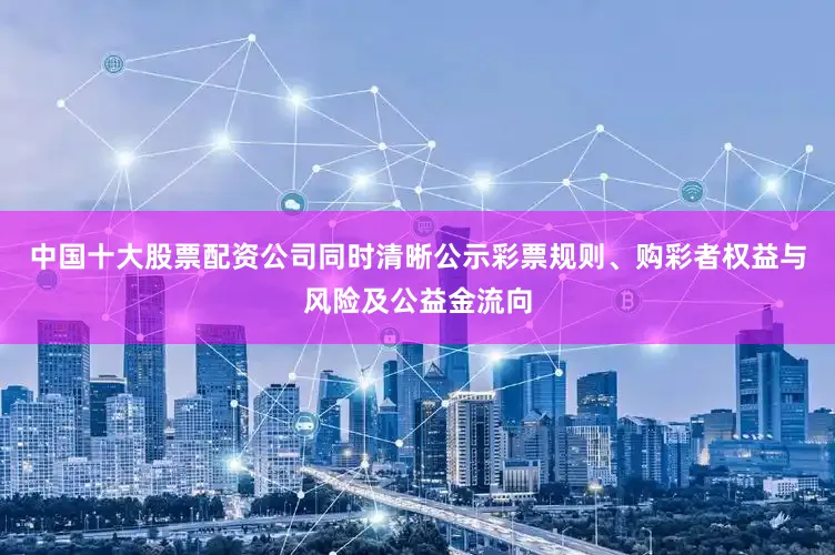中国十大股票配资公司同时清晰公示彩票规则、购彩者权益与风险及公益金流向