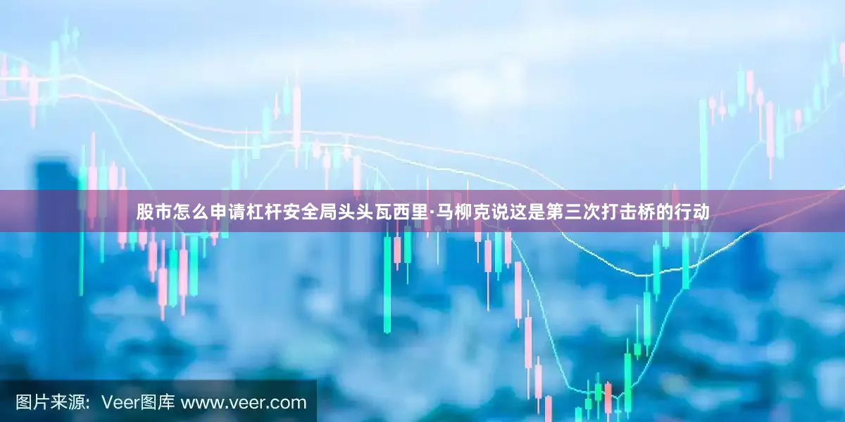股市怎么申请杠杆安全局头头瓦西里·马柳克说这是第三次打击桥的行动