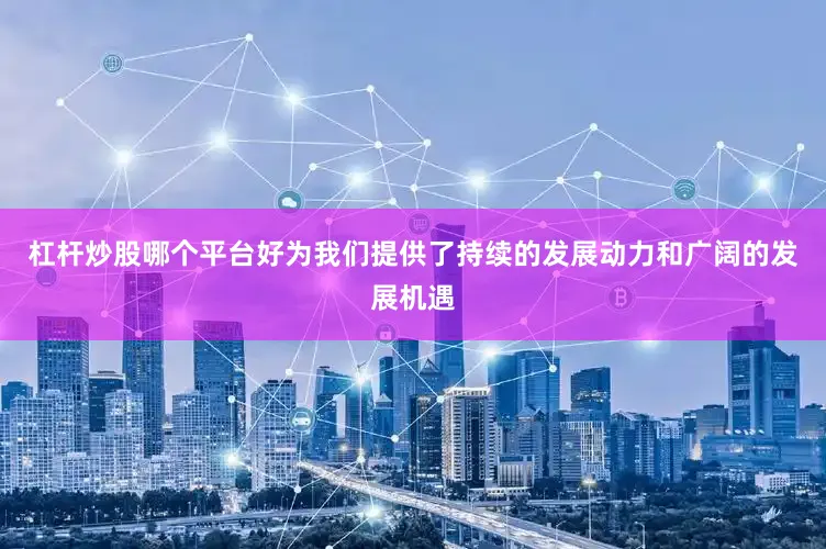杠杆炒股哪个平台好为我们提供了持续的发展动力和广阔的发展机遇