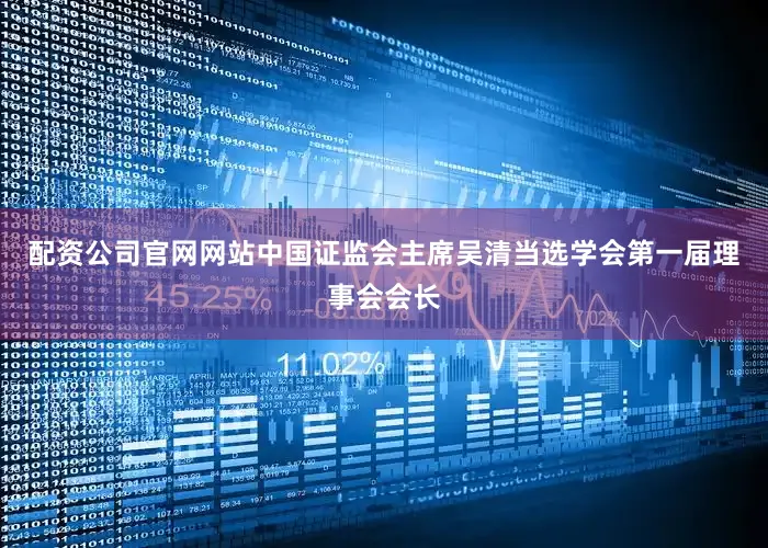 配资公司官网网站中国证监会主席吴清当选学会第一届理事会会长
