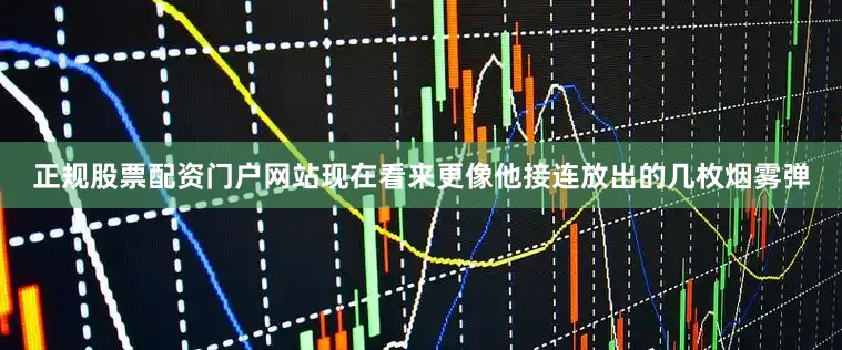 正规股票配资门户网站现在看来更像他接连放出的几枚烟雾弹