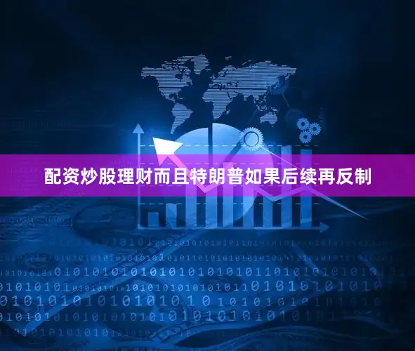 配资炒股理财而且特朗普如果后续再反制
