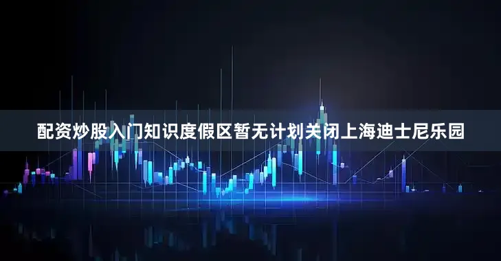 配资炒股入门知识度假区暂无计划关闭上海迪士尼乐园
