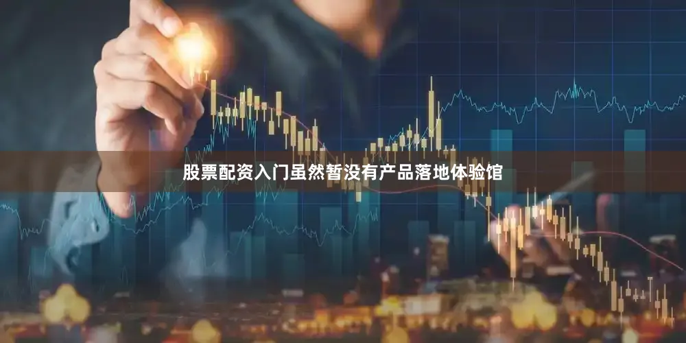 股票配资入门虽然暂没有产品落地体验馆