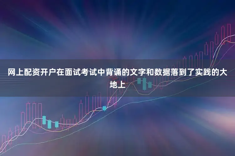 网上配资开户在面试考试中背诵的文字和数据落到了实践的大地上