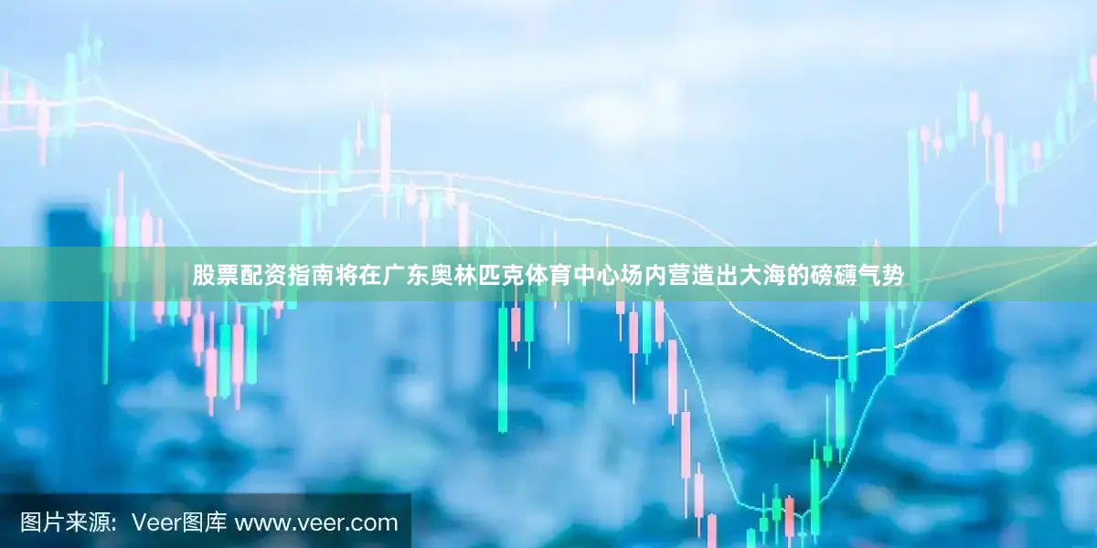 股票配资指南将在广东奥林匹克体育中心场内营造出大海的磅礴气势
