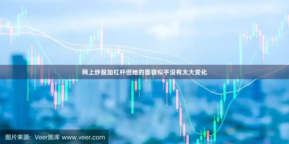 网上炒股加杠杆但她的面容似乎没有太大变化
