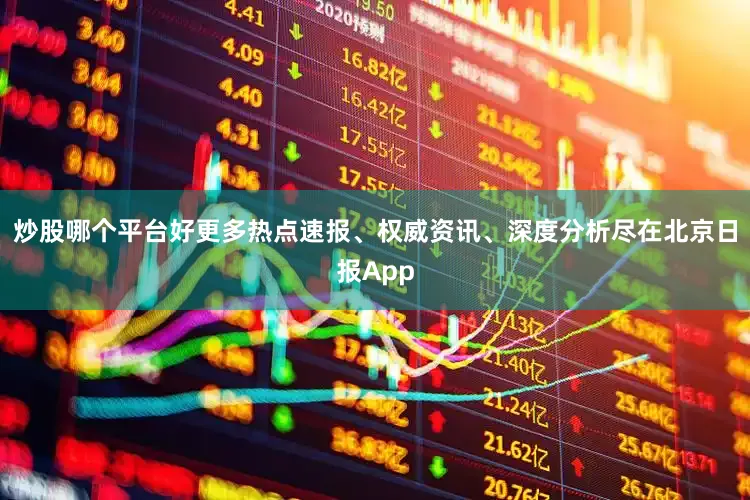 炒股哪个平台好更多热点速报、权威资讯、深度分析尽在北京日报App