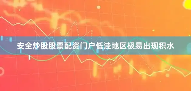 安全炒股股票配资门户低洼地区极易出现积水