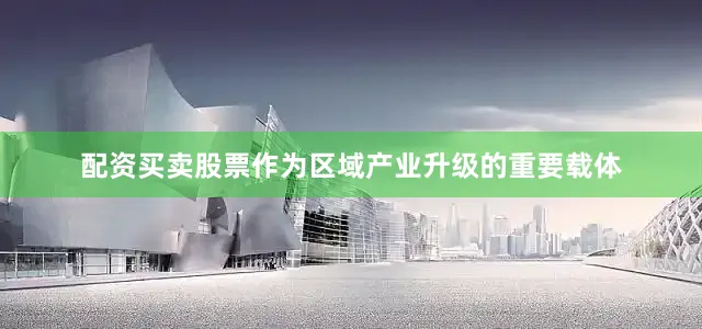 配资买卖股票作为区域产业升级的重要载体