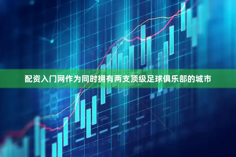 配资入门网作为同时拥有两支顶级足球俱乐部的城市