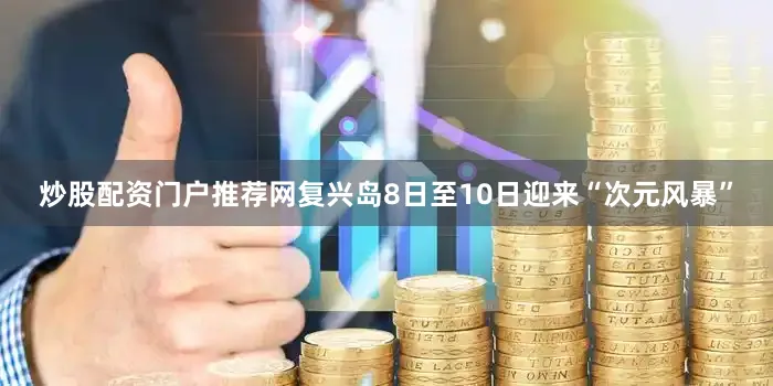 炒股配资门户推荐网复兴岛8日至10日迎来“次元风暴”