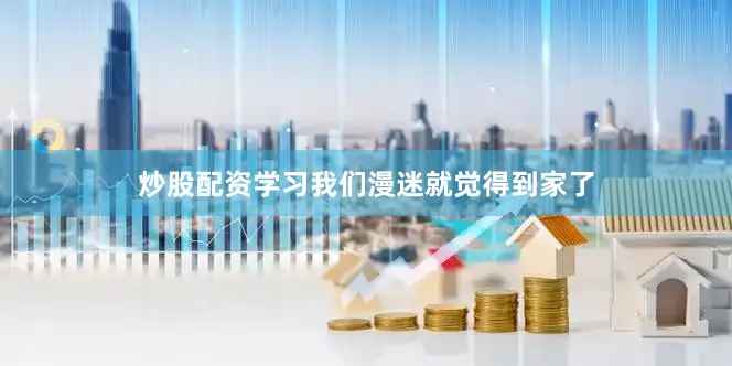 炒股配资学习我们漫迷就觉得到家了