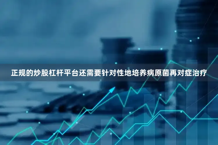 正规的炒股杠杆平台还需要针对性地培养病原菌再对症治疗