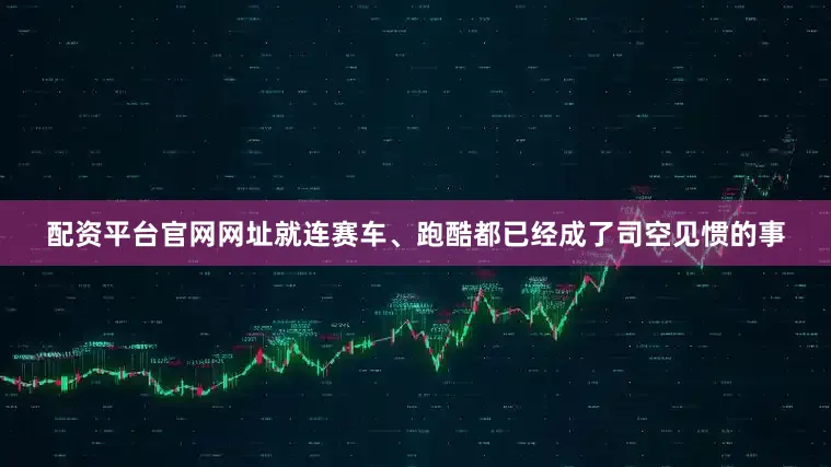 配资平台官网网址就连赛车、跑酷都已经成了司空见惯的事