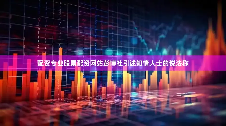 配资专业股票配资网站彭博社引述知情人士的说法称