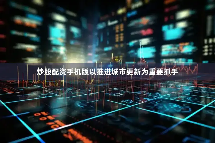 炒股配资手机版以推进城市更新为重要抓手