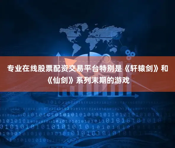 专业在线股票配资交易平台特别是《轩辕剑》和《仙剑》系列末期的游戏